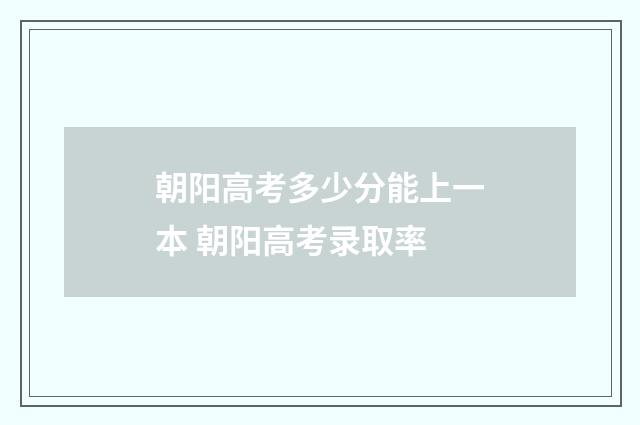 朝阳高考多少分能上一本 朝阳高考录取率