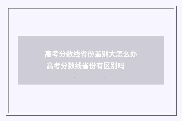 高考分数线省份差别大怎么办 高考分数线省份有区别吗