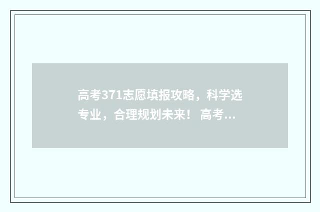高考371志愿填报攻略，科学选专业，合理规划未来！ 高考371能上什么大学