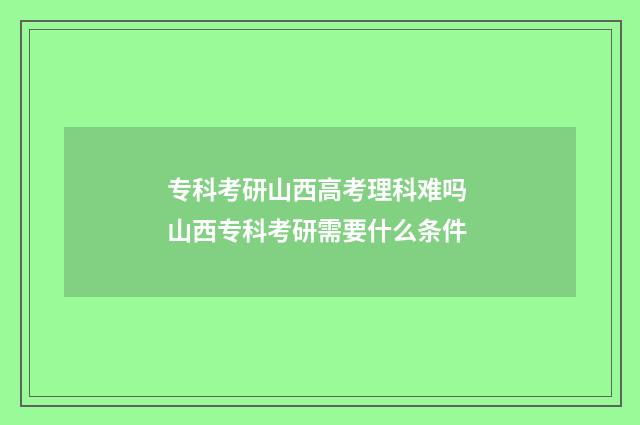 专科考研山西高考理科难吗 山西专科考研需要什么条件