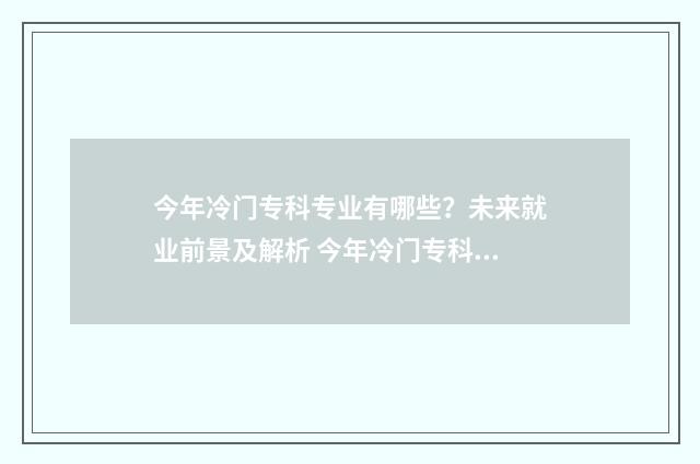 今年冷门专科专业有哪些?未来就业前景及解析 今年冷门专科专业排行榜