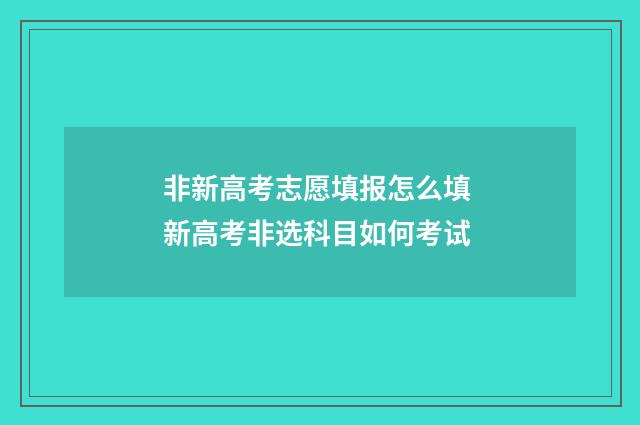 非新高考志愿填报怎么填 新高考非选科目如何考试