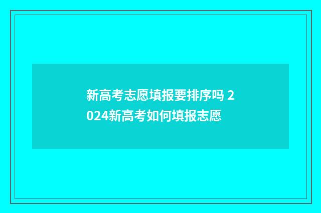 新高考志愿填报要排序吗 2024新高考如何填报志愿