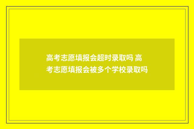 高考志愿填报会超时录取吗 高考志愿填报会被多个学校录取吗