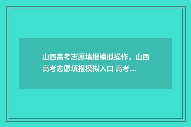 山西高考志愿填报模拟操作,山西高考志愿填报模拟入口 高考报志愿
