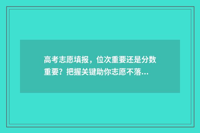 高考志愿填报，位次重要还是分数重要？把握关键助你志愿不落空 高考志愿填报时间和截止时间