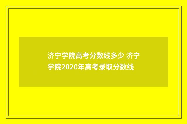 济宁学院高考分数线多少 济宁学院2020年高考录取分数线
