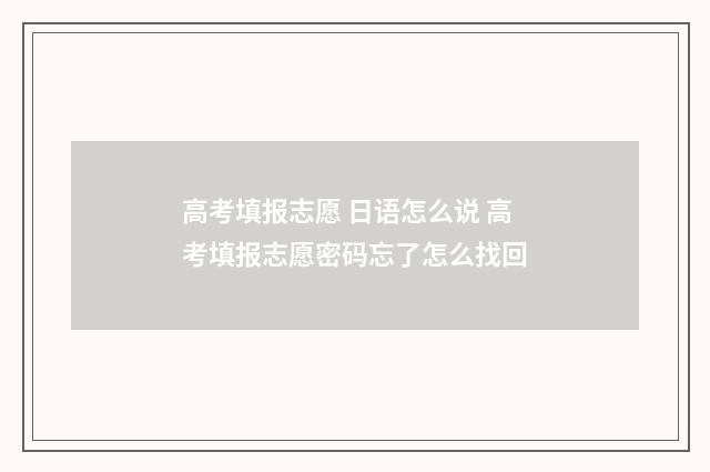 高考填报志愿 日语怎么说 高考填报志愿密码忘了怎么找回