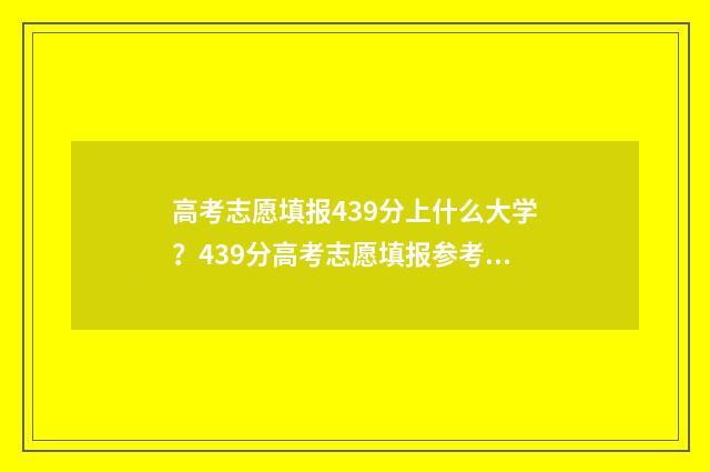 高考志愿填报439分上什么大学？439分高考志愿填报参考院校推荐 高考志愿填报服务平台