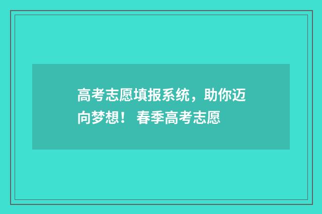 高考志愿填报系统,助你迈向梦想! 春季高考志愿