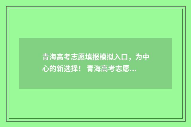 青海高考志愿填报模拟入口,为中心的新选择! 青海高考志愿填报