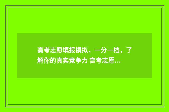 高考志愿填报模拟，一分一档，了解你的真实竞争力 高考志愿填报模拟填报系统