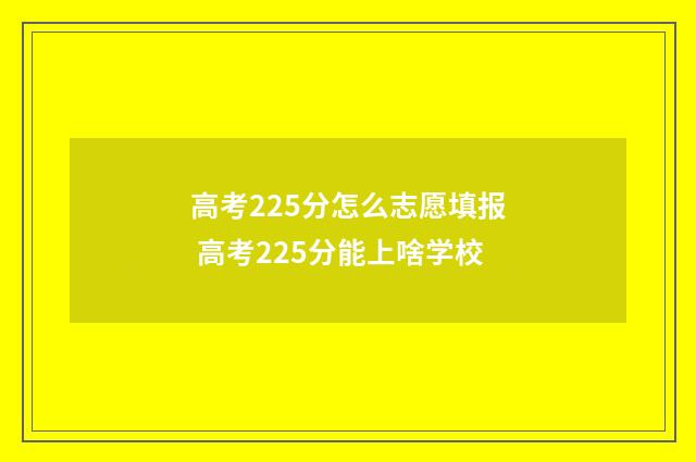 高考225分怎么志愿填报 高考225分能上啥学校