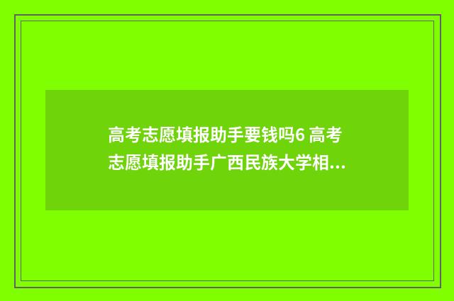 高考志愿填报助手要钱吗6 高考志愿填报助手广西民族大学相思湖学院