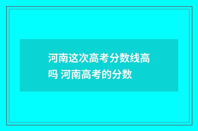 河南这次高考分数线高吗 河南高考的分数