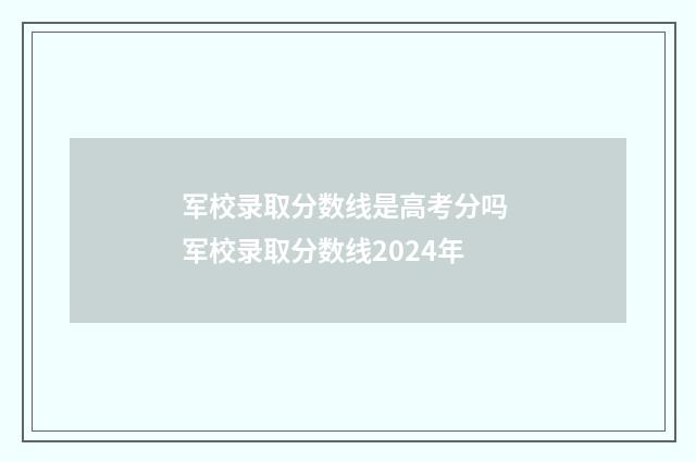 军校录取分数线是高考分吗 军校录取分数线2024年