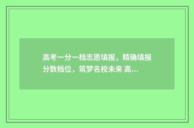 高考一分一档志愿填报，精确填报分数档位，筑梦名校未来 高考一分一档是全国排名吗