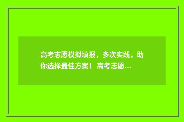 高考志愿模拟填报，多次实践，助你选择最佳方案！ 高考志愿模拟填报视频教学