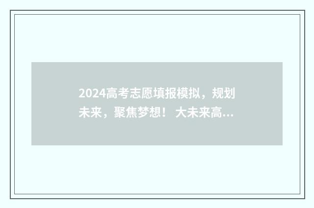 2024高考志愿填报模拟,规划未来,聚焦梦想! 大未来高考志愿填报官网