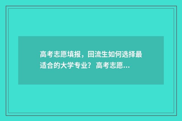高考志愿填报,回流生如何选择最适合的大学专业? 高考志愿填报免费软件