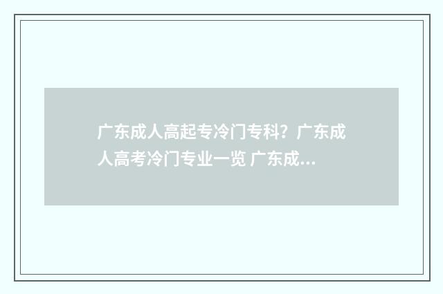 广东成人高起专冷门专科？广东成人高考冷门专业一览 广东成人高考教育考试网