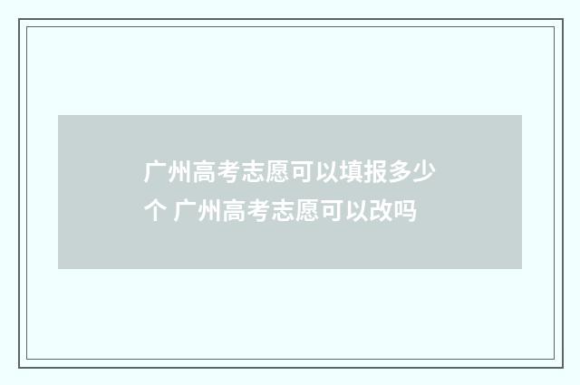 广州高考志愿可以填报多少个 广州高考志愿可以改吗