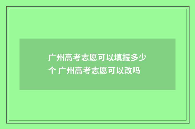 广州高考志愿可以填报多少个 广州高考志愿可以改吗