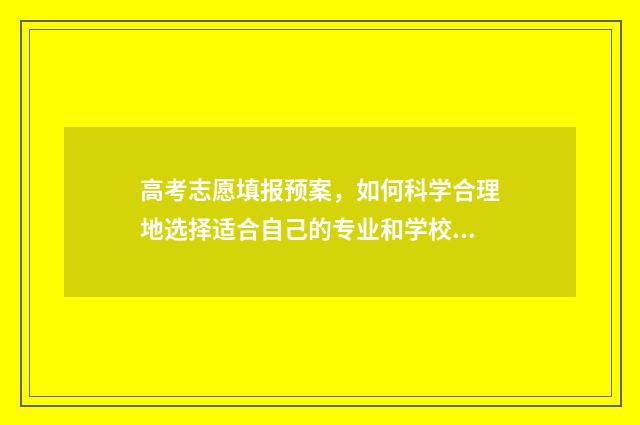 高考志愿填报预案,如何科学合理地选择适合自己的专业和学校? 高考志愿填报预报名和正式报名区别