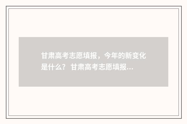 甘肃高考志愿填报,今年的新变化是什么? 甘肃高考志愿填报方法
