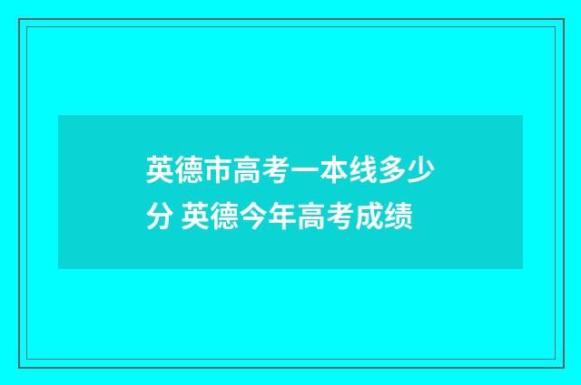 英德市高考一本线多少分 英德今年高考成绩