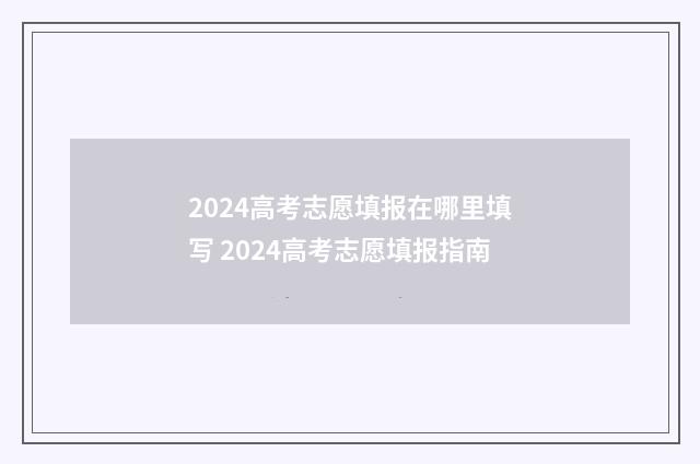 2024高考志愿填报在哪里填写 2024高考志愿填报指南