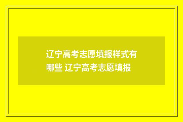 辽宁高考志愿填报样式有哪些 辽宁高考志愿填报