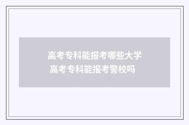 高考专科能报考哪些大学 高考专科能报考警校吗