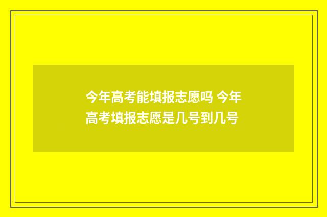 今年高考能填报志愿吗 今年高考填报志愿是几号到几号