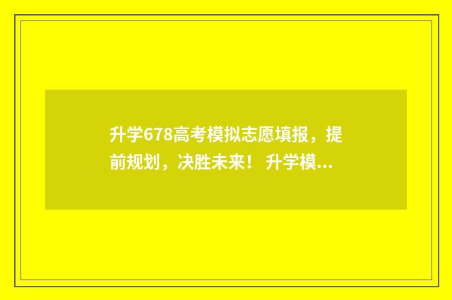 升学678高考模拟志愿填报，提前规划，决胜未来！ 升学模拟考试