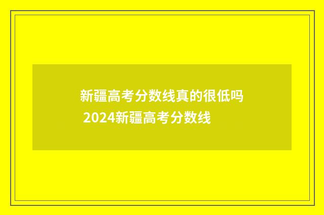 新疆高考分数线真的很低吗 2024新疆高考分数线