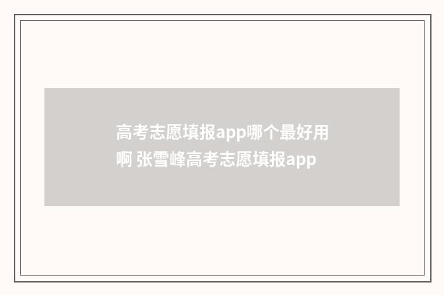 高考志愿填报app哪个最好用啊 张雪峰高考志愿填报app