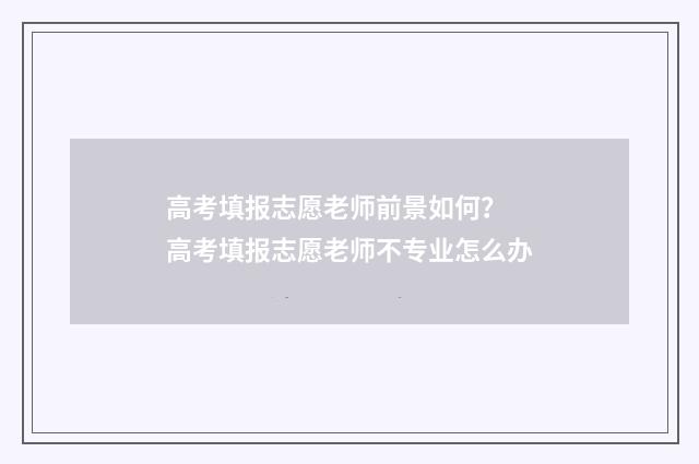 高考填报志愿老师前景如何？ 高考填报志愿老师不专业怎么办
