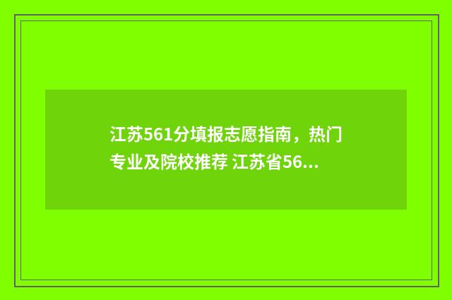 江苏561分填报志愿指南，热门专业及院校推荐 江苏省561分能上什么大学