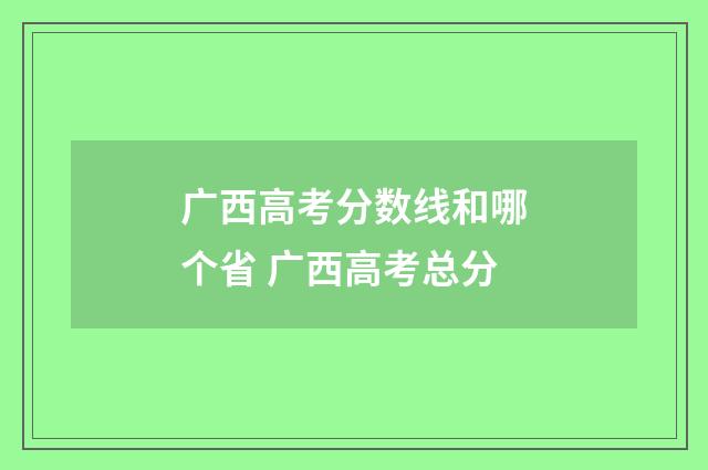 广西高考分数线和哪个省 广西高考总分