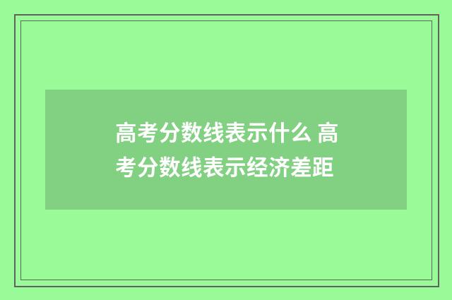 高考分数线表示什么 高考分数线表示经济差距