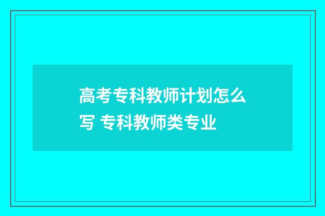 高考专科教师计划怎么写 专科教师类专业