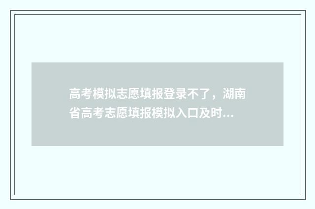 高考模拟志愿填报登录不了，湖南省高考志愿填报模拟入口及时间 高考模拟志愿填报官网免费