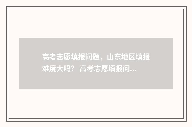 高考志愿填报问题，山东地区填报难度大吗？ 高考志愿填报问题解答