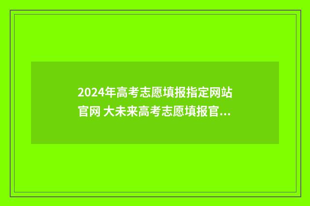 2024年高考志愿填报指定网站官网 大未来高考志愿填报官网