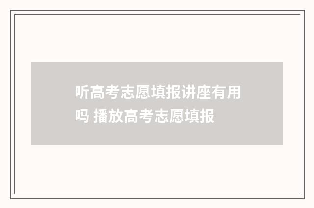 听高考志愿填报讲座有用吗 播放高考志愿填报