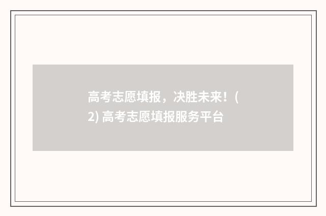 高考志愿填报,决胜未来!(2) 高考志愿填报服务平台