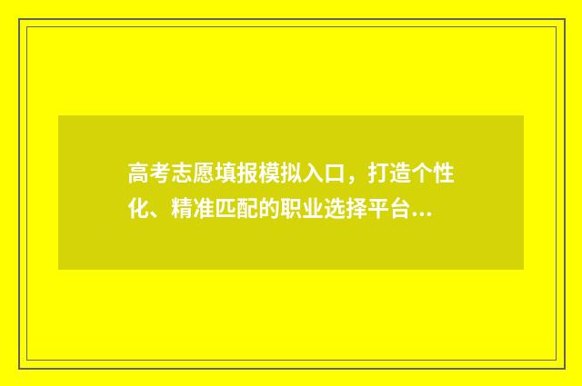 高考志愿填报模拟入口,打造个性化、精准匹配的职业选择平台! 高考志愿填报模拟入口2024