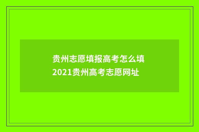 贵州志愿填报高考怎么填 2021贵州高考志愿网址