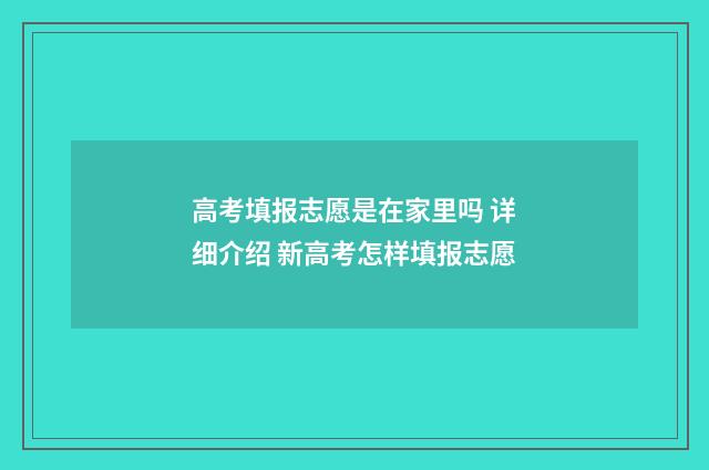 高考填报志愿是在家里吗 详细介绍 新高考怎样填报志愿